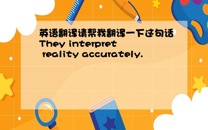 英语翻译请帮我翻译一下这句话They interpret reality accurately.