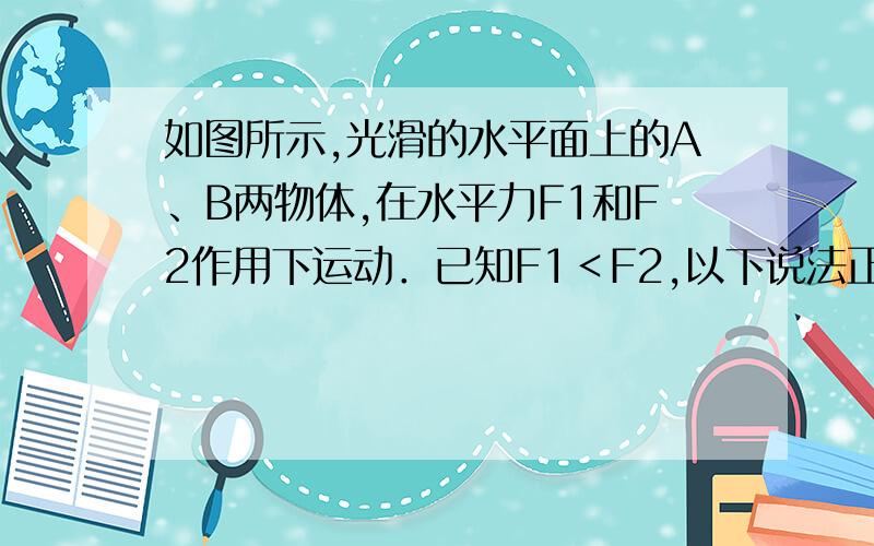 如图所示,光滑的水平面上的A、B两物体,在水平力F1和F2作用下运动．已知F1＜F2,以下说法正确的