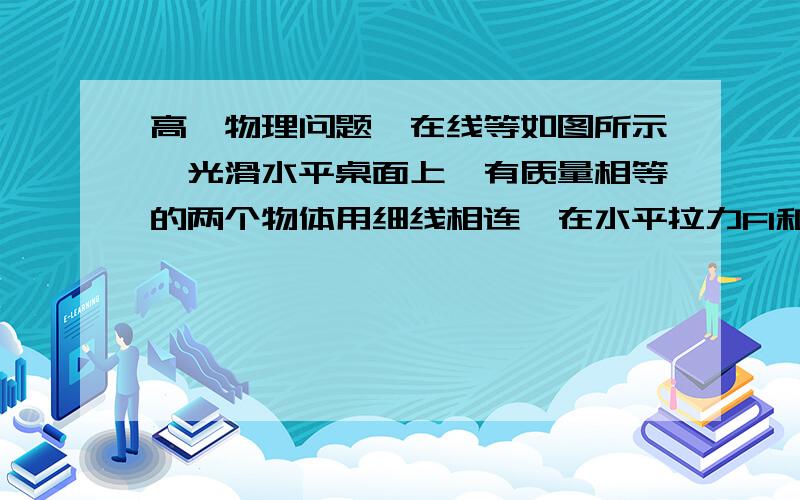 高一物理问题,在线等如图所示,光滑水平桌面上,有质量相等的两个物体用细线相连,在水平拉力F1和F2的作用下运动,已知F1