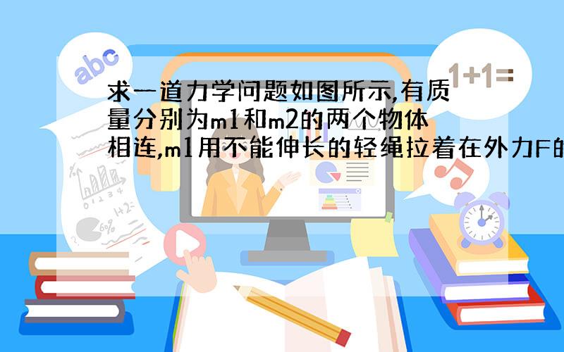 求一道力学问题如图所示,有质量分别为m1和m2的两个物体相连,m1用不能伸长的轻绳拉着在外力F的作用下以加速度a竖直上升