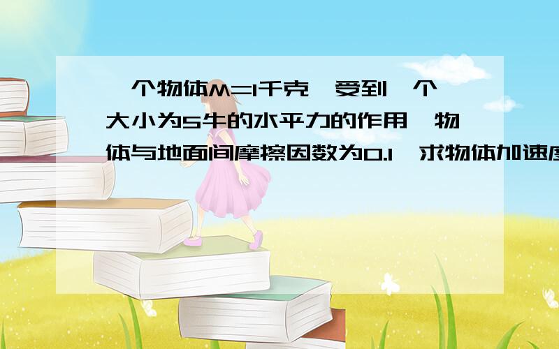 一个物体M=1千克,受到一个大小为5牛的水平力的作用,物体与地面间摩擦因数为0.1,求物体加速度大小,