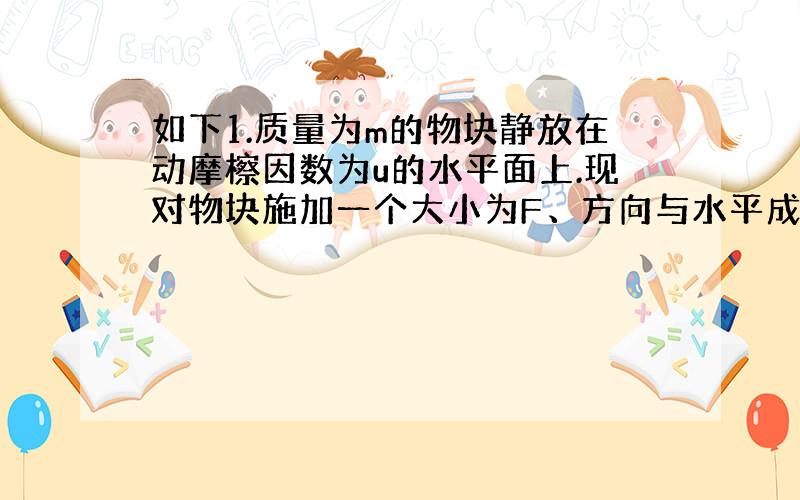 如下1.质量为m的物块静放在动摩檫因数为u的水平面上.现对物块施加一个大小为F、方向与水平成a角斜向上的恒力外力而使之开