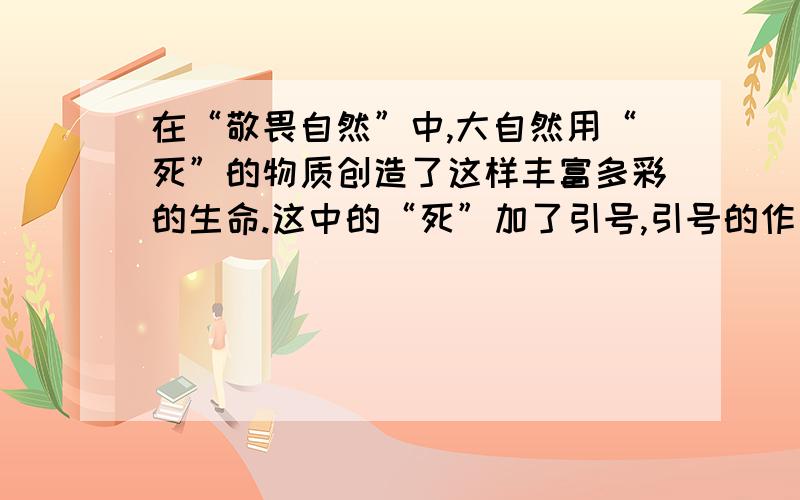 在“敬畏自然”中,大自然用“死”的物质创造了这样丰富多彩的生命.这中的“死”加了引号,引号的作