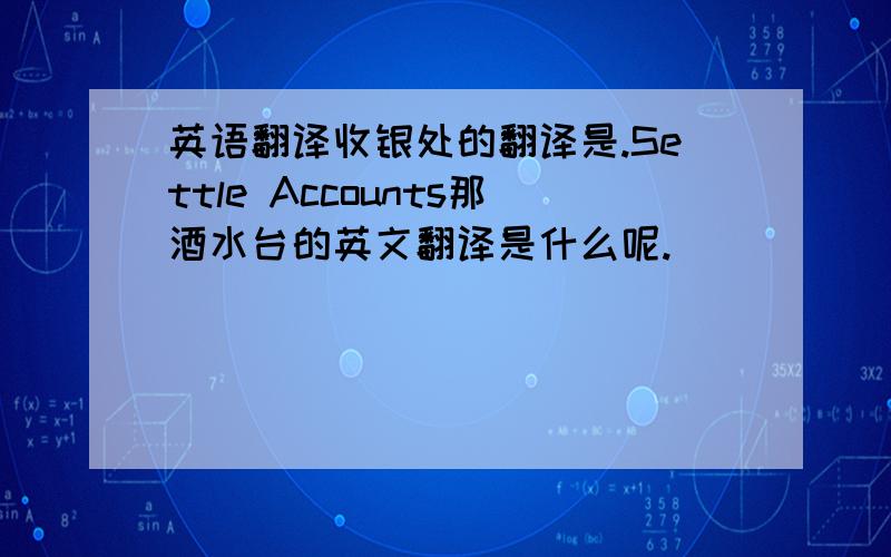 英语翻译收银处的翻译是.Settle Accounts那酒水台的英文翻译是什么呢.