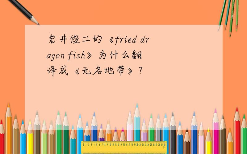 岩井俊二的《fried dragon fish》为什么翻译成《无名地带》?