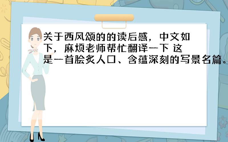 关于西风颂的的读后感，中文如下，麻烦老师帮忙翻译一下 这是一首脍炙人口、含蕴深刻的写景名篇。诗人以饱含*的笔触抒写了秋之