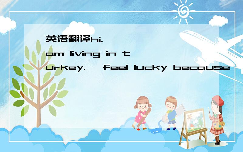 英语翻译hi.ı am living in turkey.ı feel lucky because