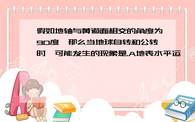 假如地轴与黄道面相交的角度为90度,那么当地球自转和公转时,可能发生的现象是.A地表水平运