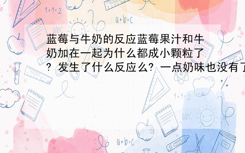 蓝莓与牛奶的反应蓝莓果汁和牛奶加在一起为什么都成小颗粒了? 发生了什么反应么? 一点奶味也没有了 怎么回事捏...