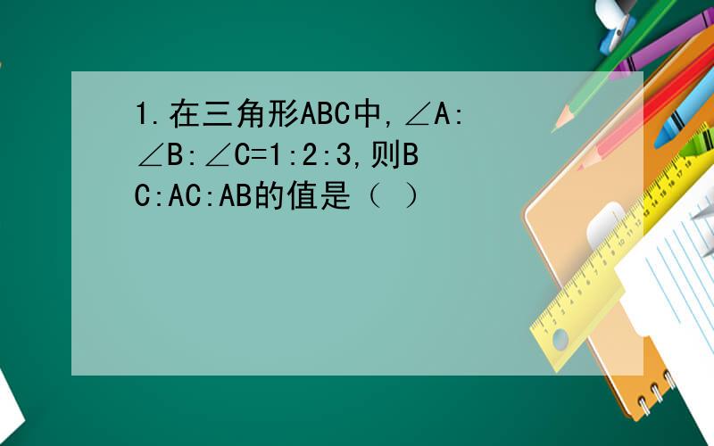 1.在三角形ABC中,∠A:∠B:∠C=1:2:3,则BC:AC:AB的值是（ ）