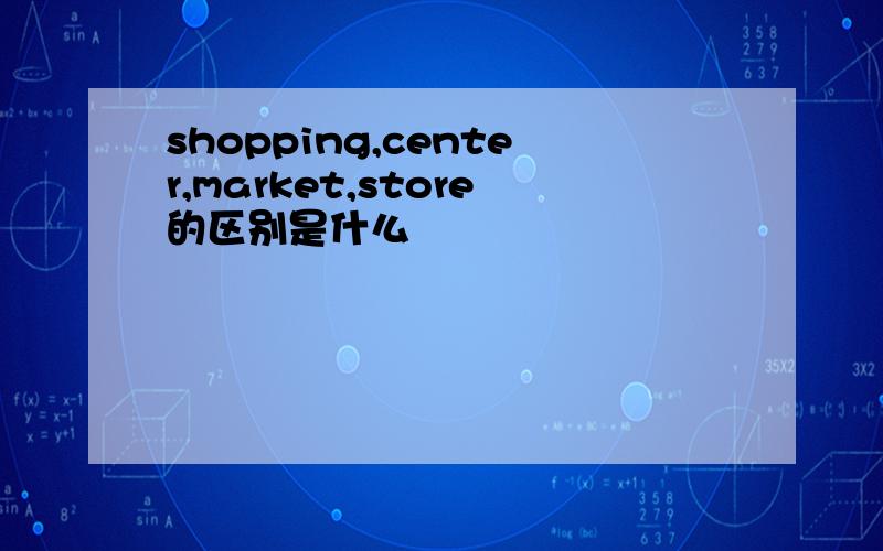 shopping,center,market,store的区别是什么