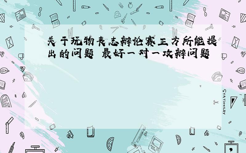 关于玩物丧志辩论赛正方所能提出的问题 最好一对一攻辩问题