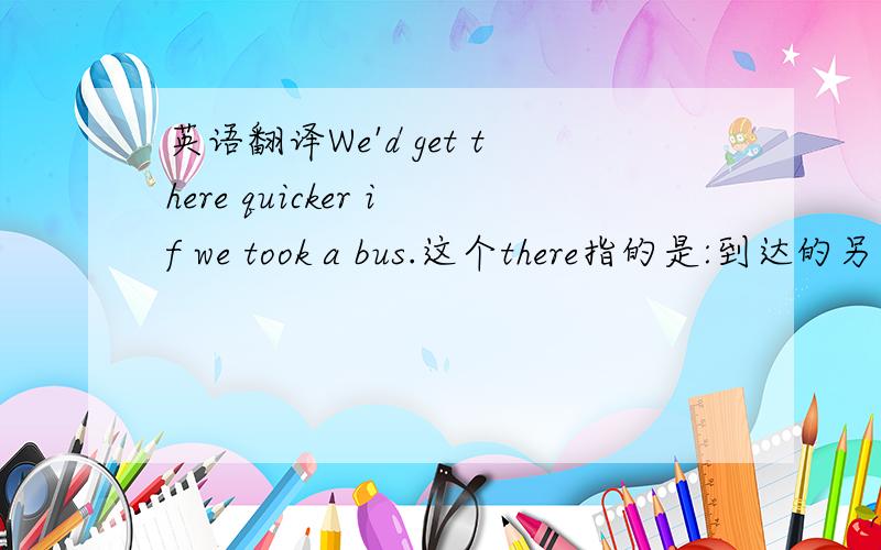 英语翻译We'd get there quicker if we took a bus.这个there指的是:到达的另一