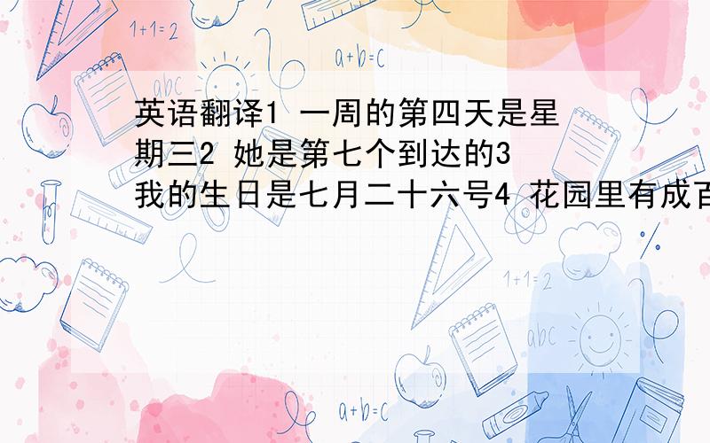 英语翻译1 一周的第四天是星期三2 她是第七个到达的3 我的生日是七月二十六号4 花园里有成百只小蜜蜂