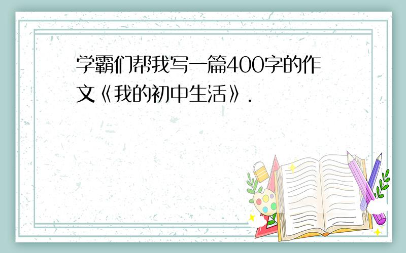 学霸们帮我写一篇400字的作文《我的初中生活》.