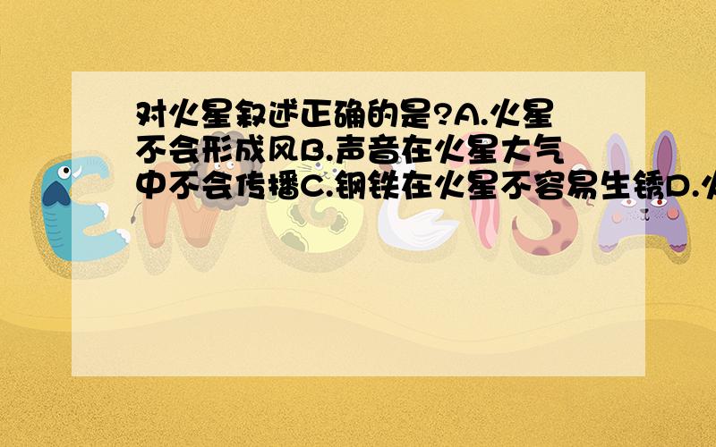 对火星叙述正确的是?A.火星不会形成风B.声音在火星大气中不会传播C.钢铁在火星不容易生锈D.火星上一定不存在生命