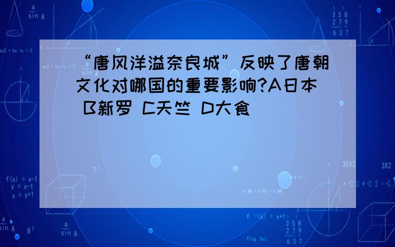 “唐风洋溢奈良城”反映了唐朝文化对哪国的重要影响?A日本 B新罗 C天竺 D大食