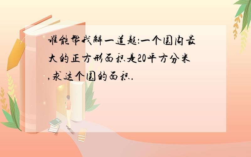 谁能帮我解一道题：一个圆内最大的正方形面积是20平方分米,求这个圆的面积.