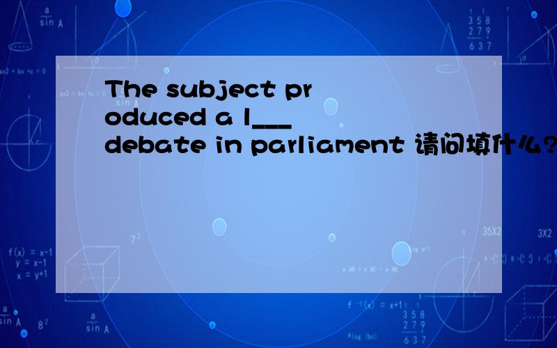 The subject produced a l___ debate in parliament 请问填什么?快一些