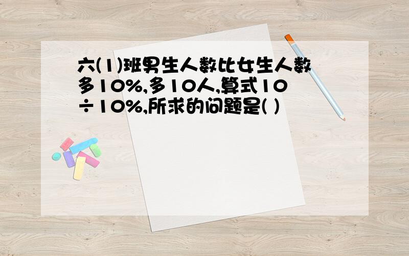 六(1)班男生人数比女生人数多10%,多10人,算式10÷10%,所求的问题是( )