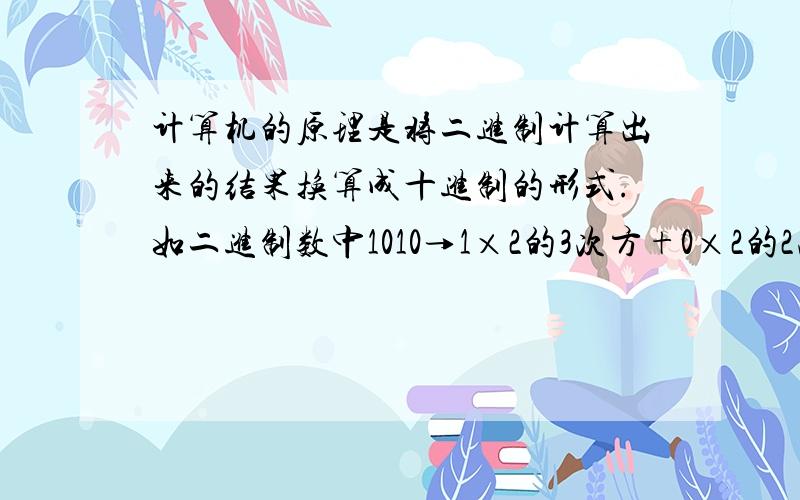 计算机的原理是将二进制计算出来的结果换算成十进制的形式.如二进制数中1010→1×2的3次方+0×2的2次方…