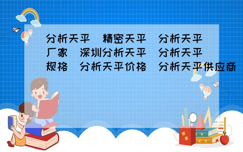 分析天平|精密天平|分析天平厂家|深圳分析天平|分析天平规格|分析天平价格|分析天平供应商|深圳精密天平