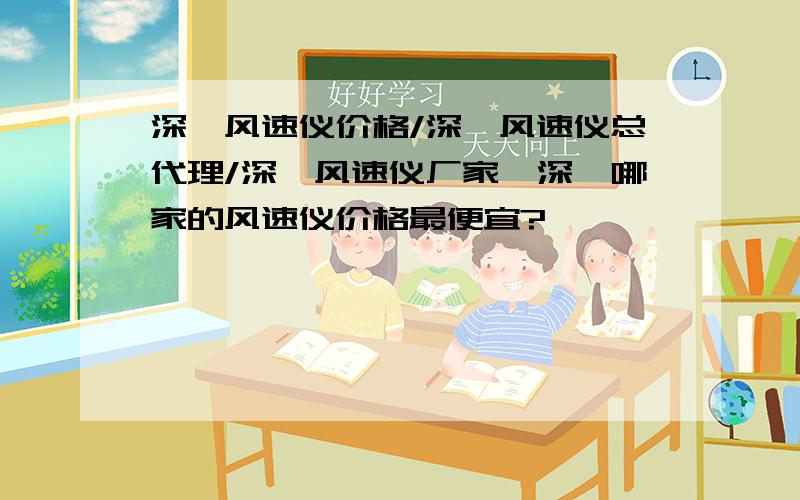 深圳风速仪价格/深圳风速仪总代理/深圳风速仪厂家,深圳哪家的风速仪价格最便宜?