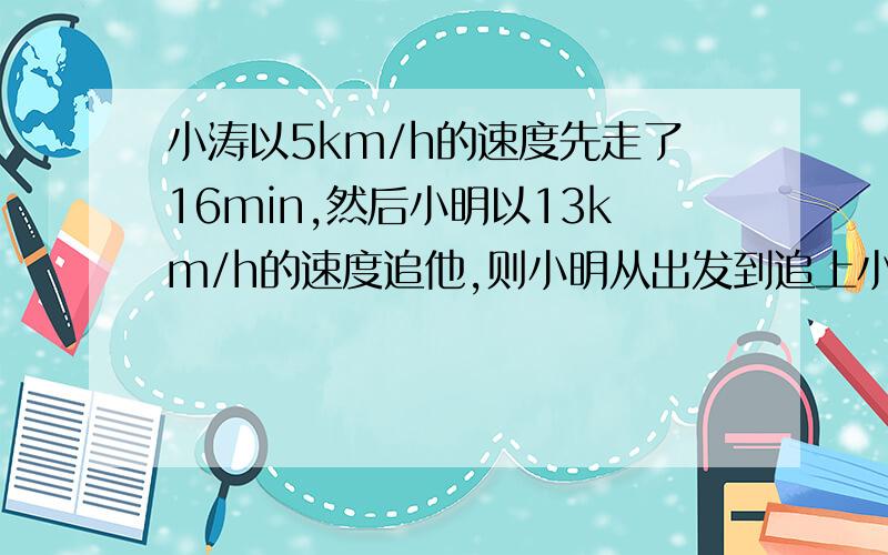 小涛以5km/h的速度先走了16min,然后小明以13km/h的速度追他,则小明从出发到追上小涛所需的时间为