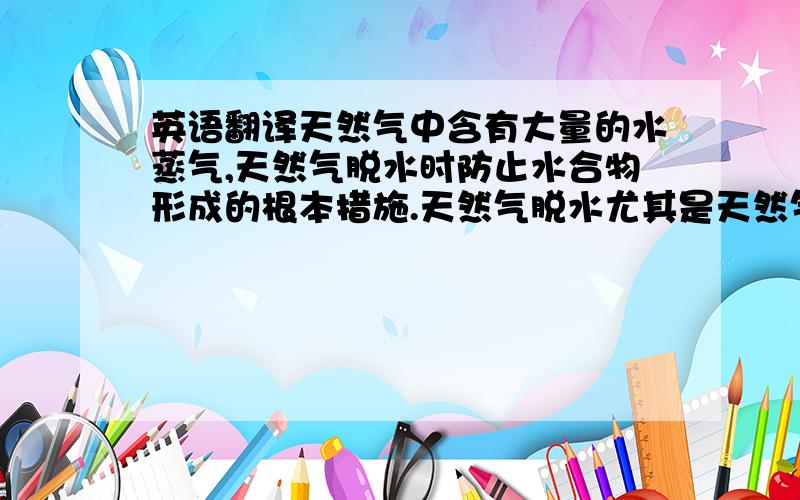 英语翻译天然气中含有大量的水蒸气,天然气脱水时防止水合物形成的根本措施.天然气脱水尤其是天然气集输过程中的水蒸气去除是天