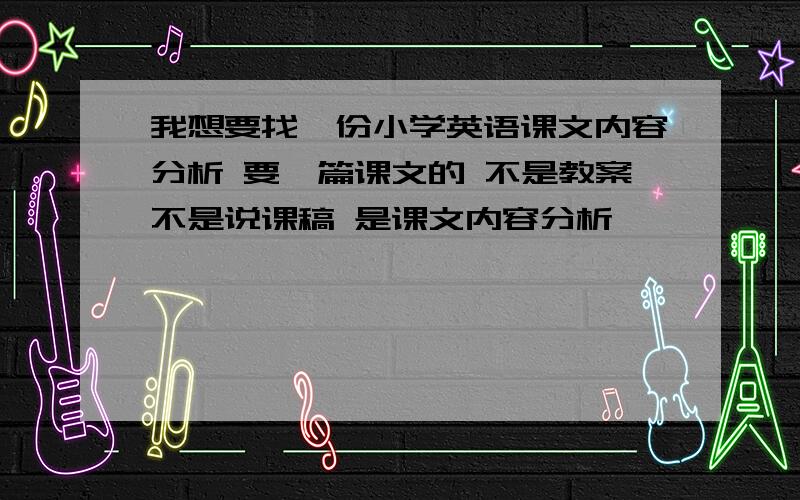 我想要找一份小学英语课文内容分析 要一篇课文的 不是教案不是说课稿 是课文内容分析