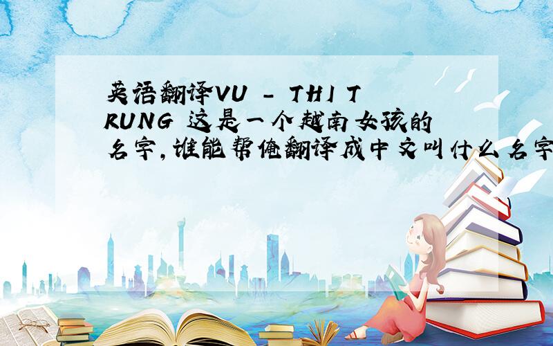 英语翻译VU - THI TRUNG 这是一个越南女孩的名字,谁能帮俺翻译成中文叫什么名字?Vu中文姓是什么?同在一片蓝