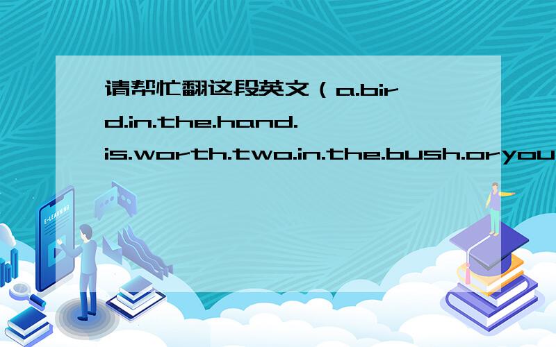 请帮忙翻这段英文（a.bird.in.the.hand.is.worth.two.in.the.bush.oryou.c