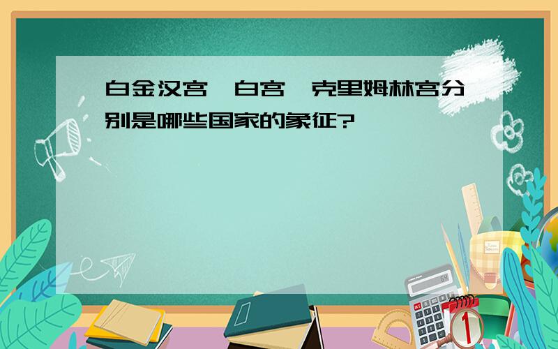 白金汉宫,白宫,克里姆林宫分别是哪些国家的象征?