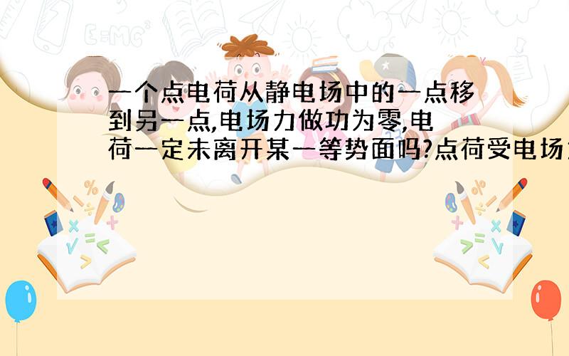 一个点电荷从静电场中的一点移到另一点,电场力做功为零,电荷一定未离开某一等势面吗?点荷受电场力方向肯定和电荷的位移方向垂