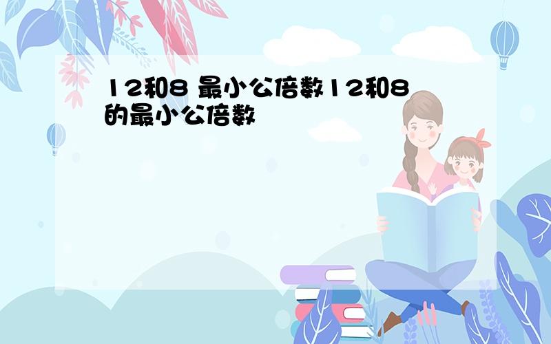 12和8 最小公倍数12和8的最小公倍数