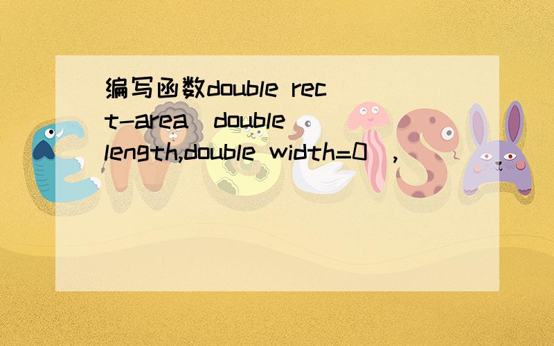 编写函数double rect-area(double length,double width=0),