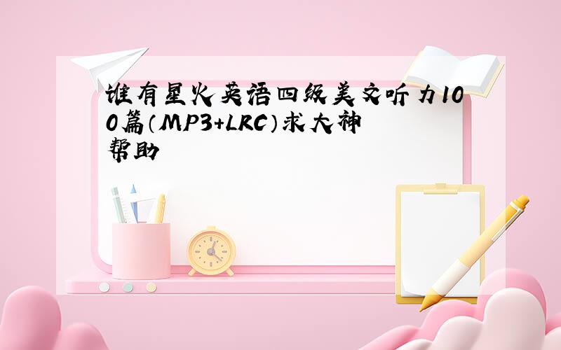 谁有星火英语四级美文听力100篇（MP3+LRC）求大神帮助