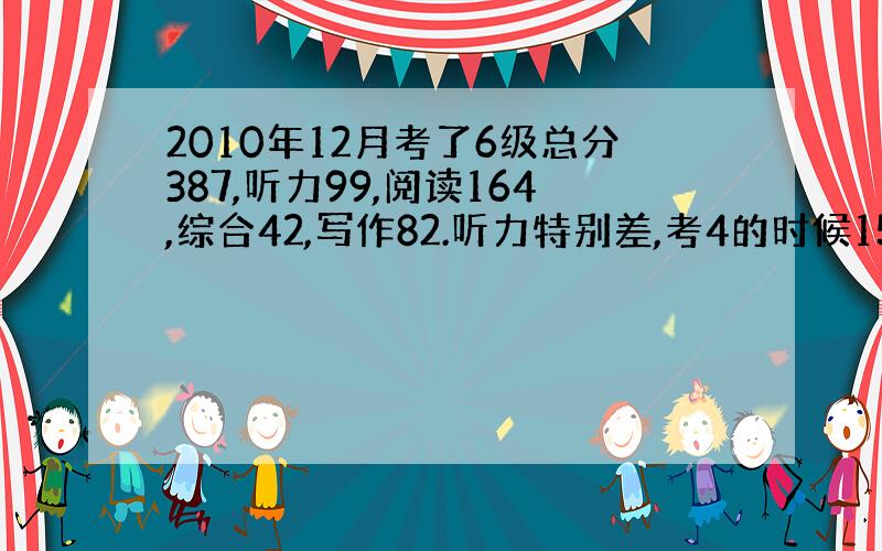 2010年12月考了6级总分387,听力99,阅读164,综合42,写作82.听力特别差,考4的时候153,我该怎么办呢