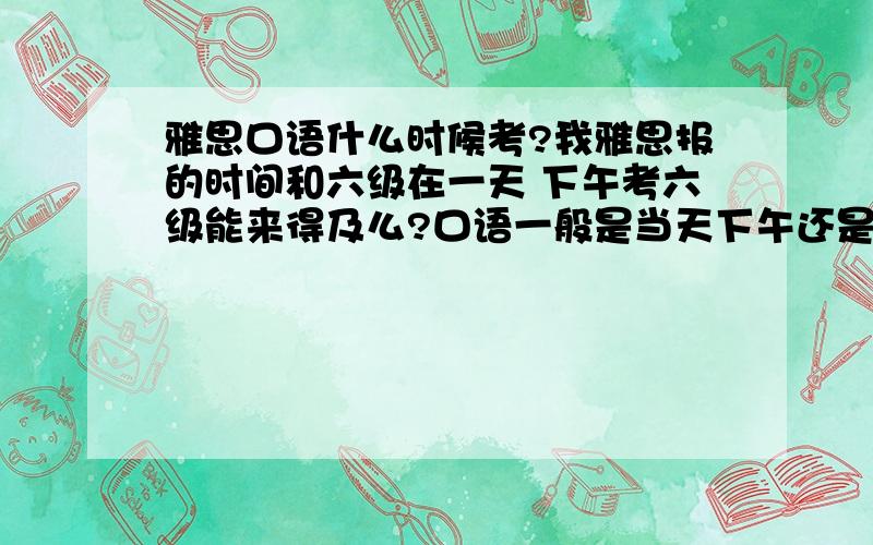 雅思口语什么时候考?我雅思报的时间和六级在一天 下午考六级能来得及么?口语一般是当天下午还是第二天?谢谢