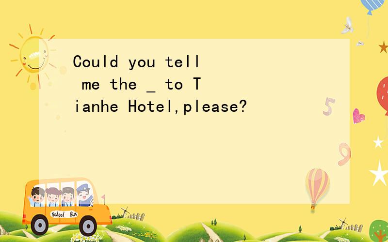 Could you tell me the _ to Tianhe Hotel,please?