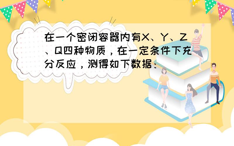 在一个密闭容器内有X、Y、Z、Q四种物质，在一定条件下充分反应，测得如下数据：