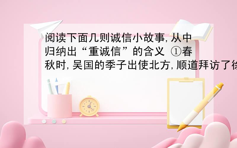 阅读下面几则诚信小故事,从中归纳出“重诚信”的含义 ①春秋时,吴国的季子出使北方,顺道拜访了徐君.徐