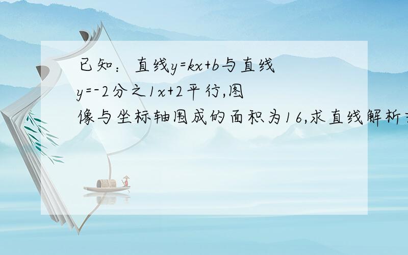 已知：直线y=kx+b与直线y=-2分之1x+2平行,图像与坐标轴围成的面积为16,求直线解析式 （完整步骤）、