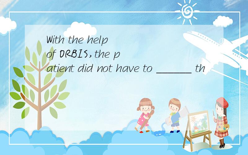 With the help of ORBIS,the patient did not have to ______ th