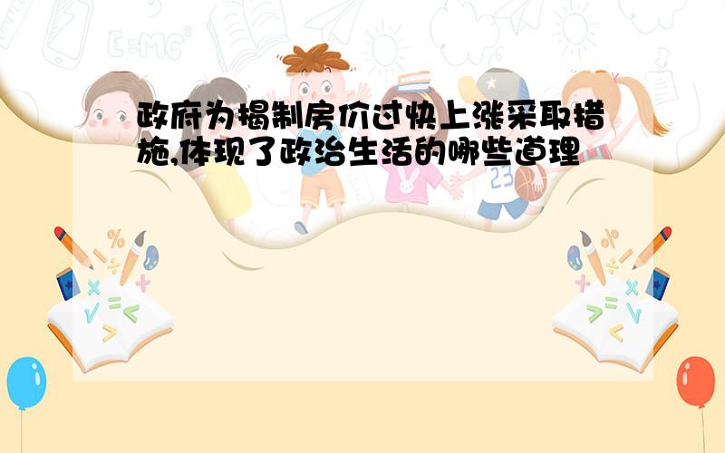 政府为揭制房价过快上涨采取措施,体现了政治生活的哪些道理