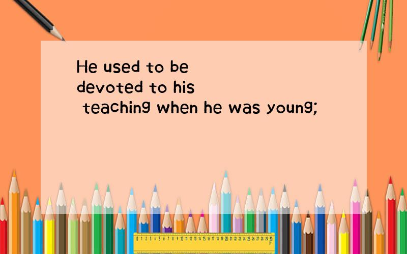 He used to be devoted to his teaching when he was young;