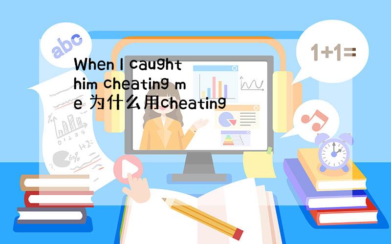 When I caught him cheating me 为什么用cheating