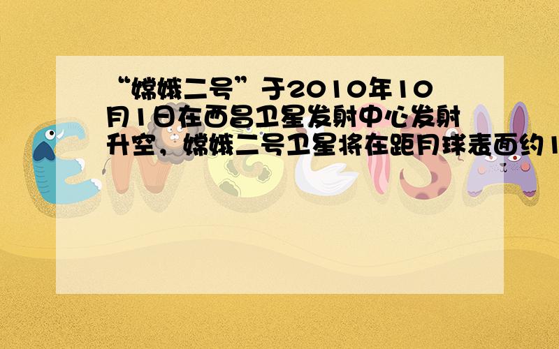 “嫦娥二号”于2010年10月1日在西昌卫星发射中心发射升空，嫦娥二号卫星将在距月球表面约100千米高度的极轨轨道上绕月