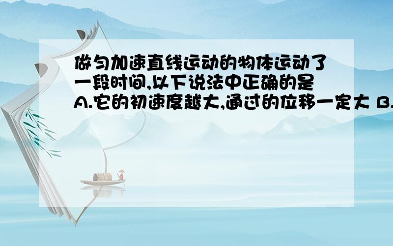 做匀加速直线运动的物体运动了一段时间,以下说法中正确的是A.它的初速度越大,通过的位移一定大 B.它的加速度越大,通过的