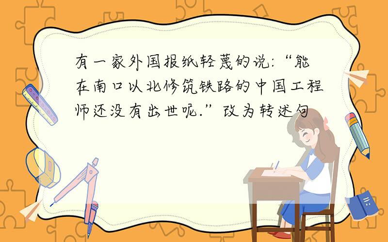 有一家外国报纸轻蔑的说:“能在南口以北修筑铁路的中国工程师还没有出世呢.”改为转述句